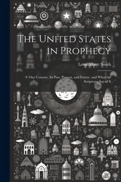 The United States in Prophecy: Our Country, Its Past, Present, and Future, and What the Scriptures Say of It - Smith, Leon Albert