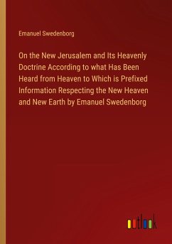 On the New Jerusalem and Its Heavenly Doctrine According to what Has Been Heard from Heaven to Which is Prefixed Information Respecting the New Heaven and New Earth by Emanuel Swedenborg