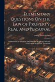 Elementary Questions On the Law of Property, Real and Personal: Supplemented by Advanced Questions On the Law of Contracts, With Copious References Th