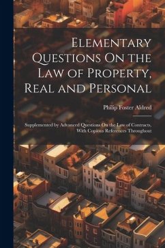 Elementary Questions On the Law of Property, Real and Personal: Supplemented by Advanced Questions On the Law of Contracts, With Copious References Th - Aldred, Philip Foster