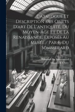 Cover Catalogue Et Description Des Objets D'art De L'antiquité, Du Moyen-Âge Et De La Renaissance, Exposés Au Musée / Par E. Du Sommerard