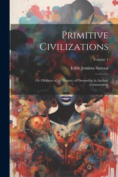 Primitive Civilizations: Or, Outlines of the History of Ownership in Archaic Communities; Volume 1 - Simcox, Edith Jemima