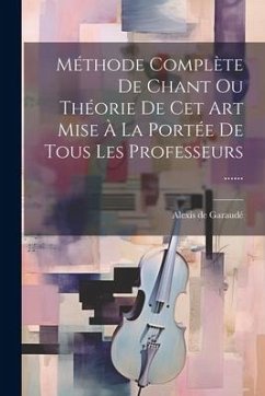 Méthode Complète De Chant Ou Théorie De Cet Art Mise À La Portée De Tous Les Professeurs ...... - Garaudé, Alexis de