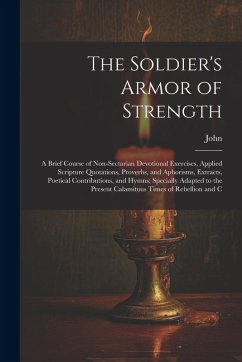 The Soldier's Armor of Strength: A Brief Course of Non-Sectarian Devotional Exercises, Applied Scripture Quotations, Proverbs, and Aphorisms, Extracts - John