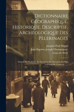 Dictionnaire Géographique, Historique, Descriptif, Archéologique Des Pèlerinages: Anciens Et Modernes Et Des Lieux De Devotion Les Plus Célèbres De L' - Sivry, Louis De; Migne, Jacques-Paul