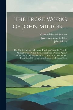 The Prose Works of John Milton ...: The Likeliest Means to Remove Hirelings Out of the Church. Animadversions Upon the Remonstrants' Defence Against S - Milton, John; St John, James Augustus; Sumner, Charles Richard