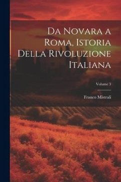 Da Novara a Roma, Istoria Della Rivoluzione Italiana; Volume 3 - Mistrali, Franco