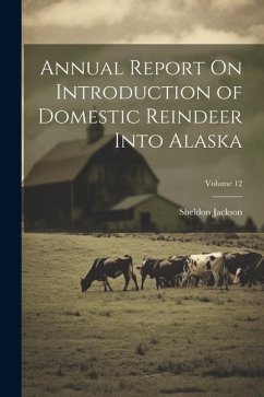 Annual Report On Introduction of Domestic Reindeer Into Alaska; Volume 12 - Jackson, Sheldon