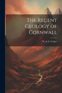 The Recent Geology of Cornwall - Ussher, W. A. E.