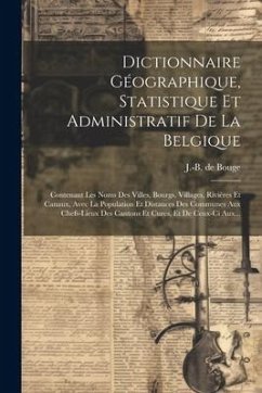 Dictionnaire Géographique, Statistique Et Administratif De La Belgique: Contenant Les Noms Des Villes, Bourgs, Villages, Rivières Et Canaux, Avec La P - Bouge, J. -B de