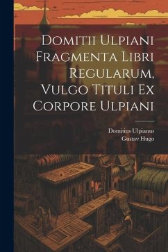 Domitii Ulpiani Fragmenta Libri Regularum, Vulgo Tituli Ex Corpore Ulpiani - Ulpianus, Domitius; Hugo, Gustav