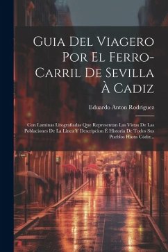 Guia Del Viagero Por El Ferro-carril De Sevilla À Cadiz: Con Laminas Litografiadas Que Representan Las Vistas De Las Poblaciones De La Línea Y Descrip - Rodriguez, Eduardo Anton