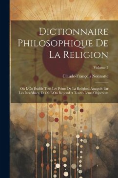 Cover Dictionnaire Philosophique De La Religion: Où L'On Établit Tous Les Points De La Religion, Attaqués Par Les Incrédules, Et Où L'On Répond À Toutes Leu