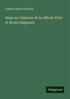 Essai sur l'histoire de la ville de Vitré et de ses seigneurs - Bois, Louis François Du