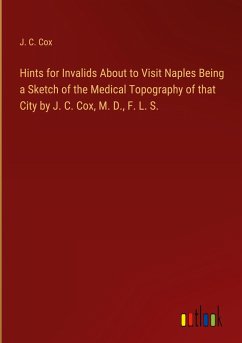 Hints for Invalids About to Visit Naples Being a Sketch of the Medical Topography of that City by J. C. Cox, M. D., F. L. S.