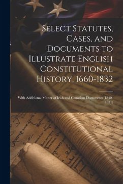 Select Statutes, Cases, and Documents to Illustrate English Constitutional History, 1660-1832: With Additional Matter of Irish and Canadian Documents - Anonymous