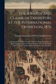 The Awards and Claims of Exhibitors at the International Exhibition, 1876: Containing the Official Awards, With the Respective Claims of Each Exhibito The Awards and Claims of Exhibitors at the International Exhibition, 1876: Containing the Official Awards, With the Respective Claims of Each Exhibito