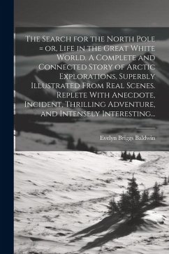 The Search for the North Pole = or, Life in the Great White World. A Complete and Connected Story of Arctic Explorations, Superbly Illustrated From Re - Baldwin, Evelyn Briggs