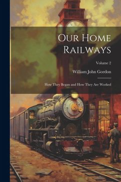 Our Home Railways: How They Began and How They Are Worked; Volume 2 - Gordon, William John