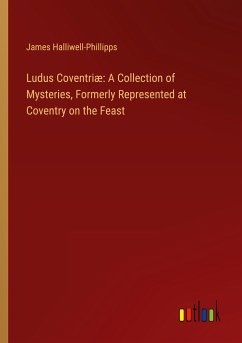 Ludus Coventriæ: A Collection of Mysteries, Formerly Represented at Coventry on the Feast - Halliwell-Phillipps, James