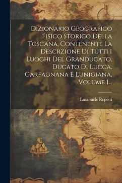 Dizionario Geografico Fisico Storico Della Toscana, Contenente La Descrzione Di Tutti I Luoghi Del Granducato, Ducato Di Lucca, Garfagnana E Lunigiana - Repetti, Emanuele