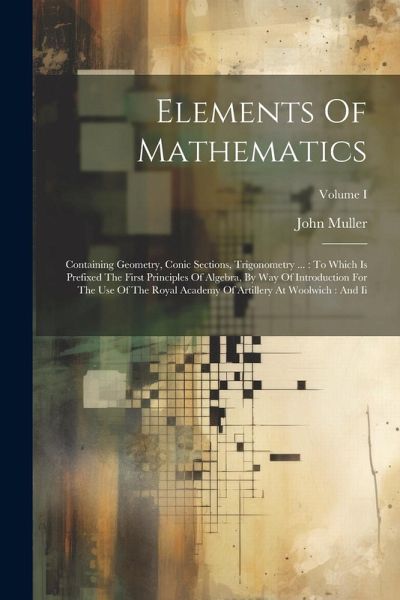Elements Of Mathematics: Containing Geometry, Conic Sections, Trigonometry ...: To Which Is Prefixed The First Principles Of Algebra, By Way Of Elements Of Mathematics: Containing Geometry, Conic Sections, Trigonometry ...: To Which Is Prefixed The First Principles Of Algebra, By Way Of