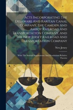 Acts Incorporating The Delaware And Raritan Canal Company, The Camden And Amboy Railroad And Transportation Company, And The New Jersey Railroad And T - Jersey, New