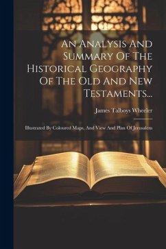 An Analysis And Summary Of The Historical Geography Of The Old And New Testaments...: Illustrated By Coloured Maps, And View And Plan Of Jerusalem - Wheeler, James Talboys