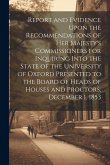 Report and Evidence Upon the Recommendations of Her Majesty's Commissioners for Inquiring Into the State of the University of Oxford Presented to the