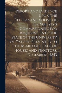 Cover Report and Evidence Upon the Recommendations of Her Majesty's Commissioners for Inquiring Into the State of the University of Oxford Presented to the