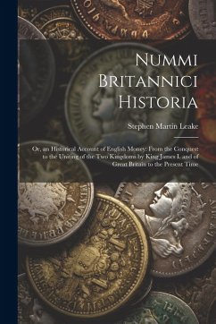 Nummi Britannici Historia: Or, an Historical Account of English Money: From the Conquest to the Uniting of the Two Kingdoms by King James I. and - Leake, Stephen Martin