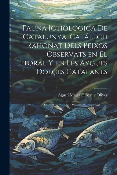 Fauna ictiológica de Catalunya. Catálech rahonat dels peixos observats en el litoral y en les aygues dolçes catalanes Fauna ictiológica de Catalunya. Catálech rahonat dels peixos observats en el litoral y en les aygues dolçes catalanes