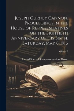 Joseph Gurney Cannon. Proceedings in the House of Representatives on the Eightieth Anniversary of his Birth. Saturday, May 6, 1916; Volume 2