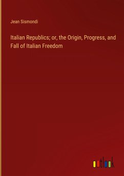 Italian Republics; or, the Origin, Progress, and Fall of Italian Freedom - Sismondi, Jean