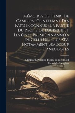 Mémoires de Henri de Campion, contenant des faits inconnus sur partie du règne de Louis XIII et les onze premières années de celui de Louis XIV, notam - Campion, Henri De