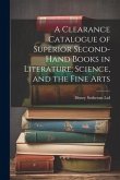 A Clearance Catalogue of Superior Second-Hand Books in Literature, Science, and the Fine Arts