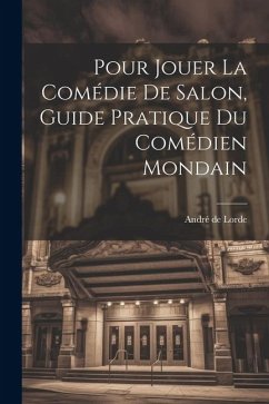 Pour jouer la comédie de salon, guide pratique du comédien mondain - Lorde, André De