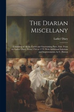 The Diarian Miscellany: Consisting of All the Useful and Entertaining Parts, Extr. From the Ladies' Diary, From 1704 to 1773. With Additional - Diary, Ladies'