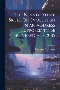 The Neanderthal Skull On Evolution in an Address Supposed to Be Delivered A.D. 2085 - Savile, Bourchier Wrey