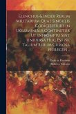Elenchus & index rerum militarium quae singulis codicis huius in uoluminibus continetur ut inpromptu sint uniuersa hoc est ne talium rerum curiosa per Elenchus & index rerum militarium quae singulis codicis huius in uoluminibus continetur ut inpromptu sint uniuersa hoc est ne talium rerum curiosa per