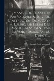 Manuel De L'essayeur Par Vauquelin, Suivi De L'instruction De M. Gay-lussac, Sur L'essai Des Matieres D'argent Par La Voie Humide, Par M. D'arcet... Manuel De L'essayeur Par Vauquelin, Suivi De L'instruction De M. Gay-lussac, Sur L'essai Des Matieres D'argent Par La Voie Humide, Par M. D'arcet...
