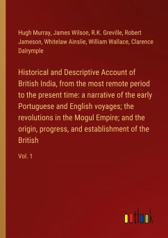 Historical and Descriptive Account of British India, from the most remote period to the present time: a narrative of the early Portuguese and English voyages; the revolutions in the Mogul Empire; and the origin, progress, and establishment of the British - Murray, Hugh; Wilson, James; Greville, R. K.; Jameson, Robert; Ainslie, Whitelaw; Wallace, William; Dalrymple, Clarence