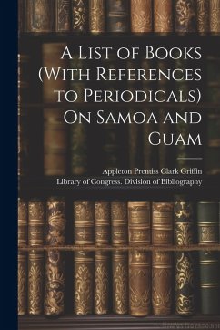 A List of Books (With References to Periodicals) On Samoa and Guam - Griffin, Appleton Prentiss Clark