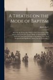 A Treatise on the Mode of Baptism: Showing the Unfounded Nature of the Assumption, That Immersion is the Only Proper Mode of Administering the Ordinan