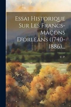 Essai Historique Sur Les Francs-maçons D'orléans (1740-1886)... - P, U.