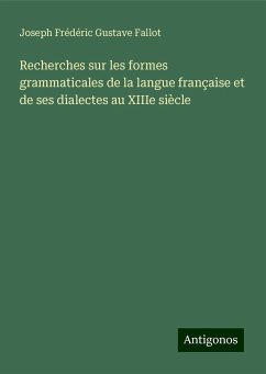 Recherches sur les formes grammaticales de la langue française et de ses dialectes au XIIIe siècle - Fallot, Joseph Frédéric Gustave