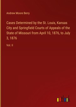 Cases Determined by the St. Louis, Kansas City and Springfield Courts of Appeals of the State of Missouri from April 10, 1876, to July 3, 1876 - Berry, Andrew Moore