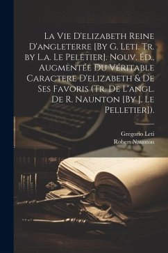 Cover La Vie D'elizabeth Reine D'angleterre [By G. Leti. Tr. by L.a. Le Peletier]. Nouv. Éd., Augmentée Du Véritable Caractere D'elizabeth & De Ses Favoris (Tr. De L'angl. De R. Naunton [By J. Le Pelletier]).