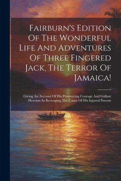 Cover Fairburn's Edition Of The Wonderful Life And Adventures Of Three Fingered Jack, The Terror Of Jamaica!: Giving An Account Of His Persevering Courage A