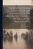 The Bi-centennial Celebration Of The Founding Of The First Baptist Church Of The City Of Philadelphia: 1698-1898